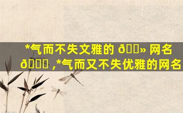 *
气而不失文雅的 🌻 网名 🐘 ,*
气而又不失优雅的网名